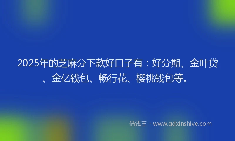 2025年的芝麻分下款好口子有：好分期、金叶贷、金亿钱包、畅行花、樱桃钱包等。