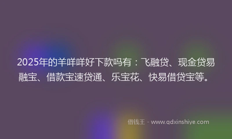 2025年的羊咩咩好下款吗有：飞融贷、现金贷易融宝、借款宝速贷通、乐宝花、快易借贷宝等。