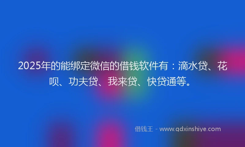 2025年的能绑定微信的借钱软件有：滴水贷、花呗、功夫贷、我来贷、快贷通等。