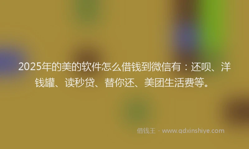2025年的美的软件怎么借钱到微信有：还呗、洋钱罐、读秒贷、替你还、美团生活费等。