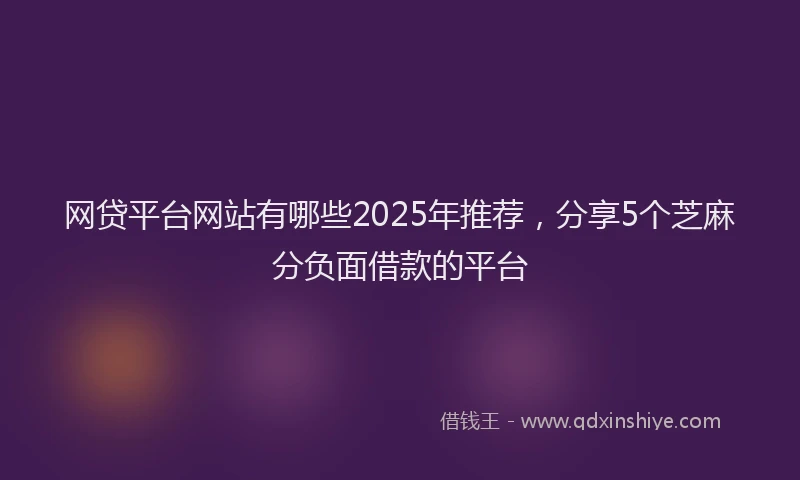 网贷平台网站有哪些2025年推荐，分享5个芝麻分负面借款的平台