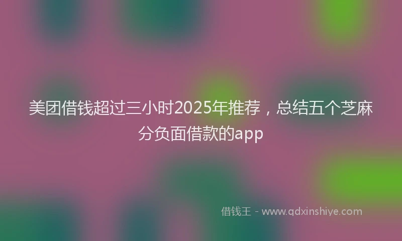 美团借钱超过三小时2025年推荐，总结五个芝麻分负面借款的app