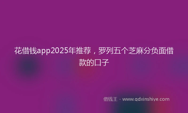 花借钱app2025年推荐，罗列五个芝麻分负面借款的口子