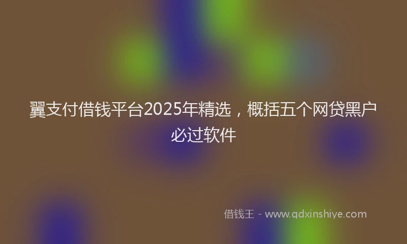 翼支付借钱平台2025年精选，概括五个网贷黑户必过软件