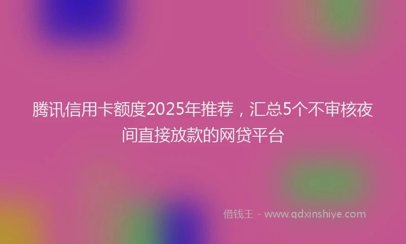 腾讯信用卡额度2025年推荐，汇总5个不审核夜间直接放款的网贷平台