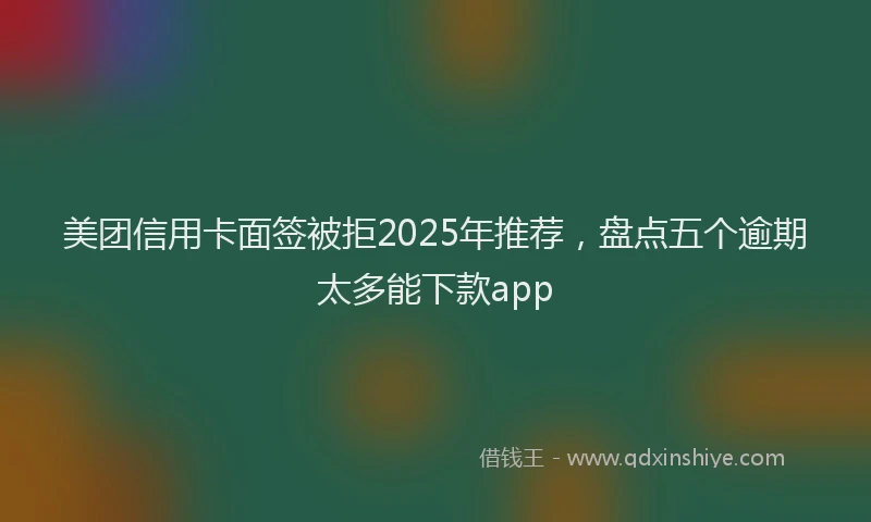 美团信用卡面签被拒2025年推荐，盘点五个逾期太多能下款app