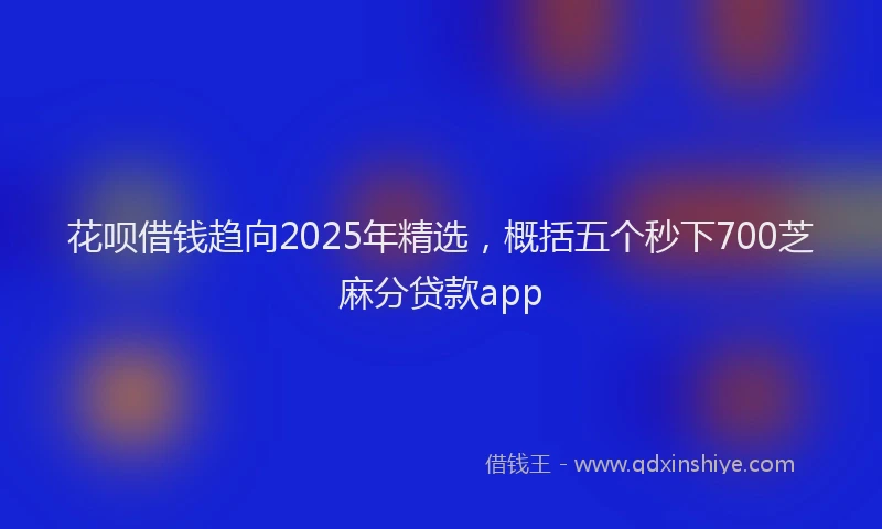 花呗借钱趋向2025年精选，概括五个秒下700芝麻分贷款app