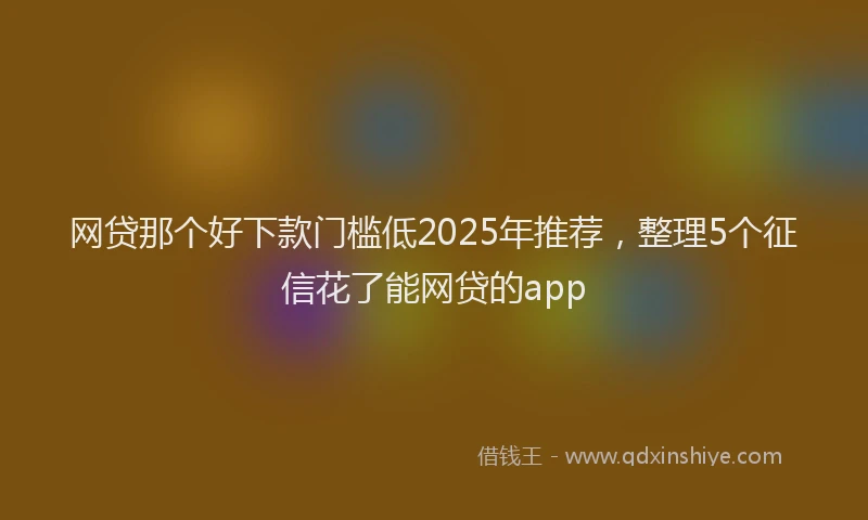 网贷那个好下款门槛低2025年推荐，整理5个征信花了能网贷的app