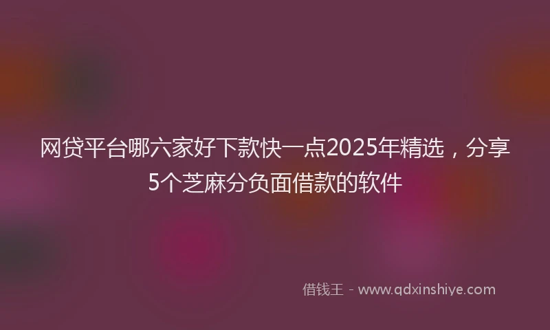 网贷平台哪六家好下款快一点2025年精选，分享5个芝麻分负面借款的软件
