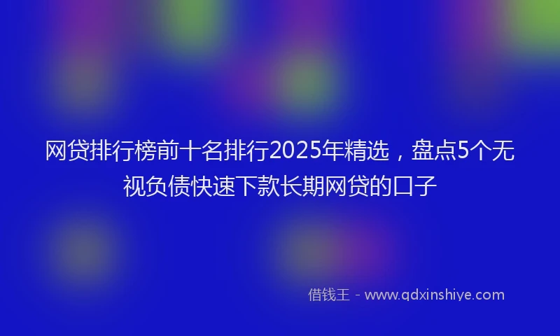 网贷排行榜前十名排行2025年精选，盘点5个无视负债快速下款长期网贷的口子