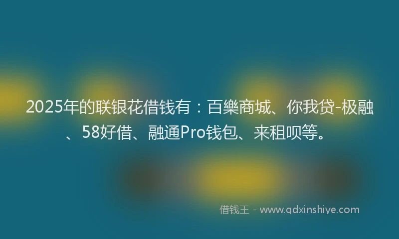 2025年的联银花借钱有：百樂商城、你我贷-极融、58好借、融通Pro钱包、来租呗等。
