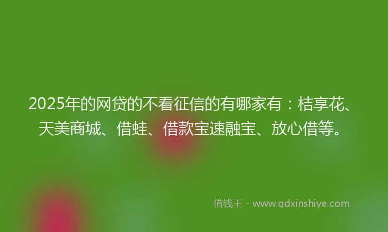 2025年的网贷的不看征信的有哪家有：桔享花、天美商城、借蛙、借款宝速融宝、放心借等。