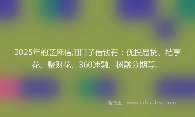 2025年的芝麻信用口子借钱有：优投易贷、桔享花、聚财花、360速融、树融分期等。