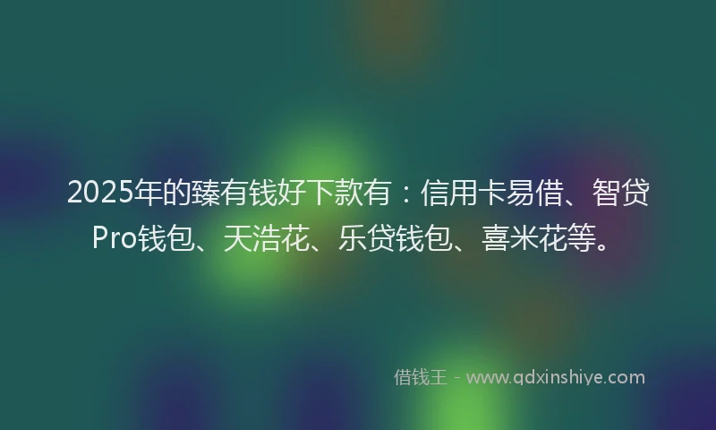 2025年的臻有钱好下款有：信用卡易借、智贷Pro钱包、天浩花、乐贷钱包、喜米花等。