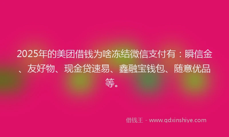 2025年的美团借钱为啥冻结微信支付有：瞬信金、友好物、现金贷速易、鑫融宝钱包、随意优品等。