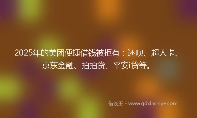 2025年的美团便捷借钱被拒有：还呗、超人卡、京东金融、拍拍贷、平安i贷等。