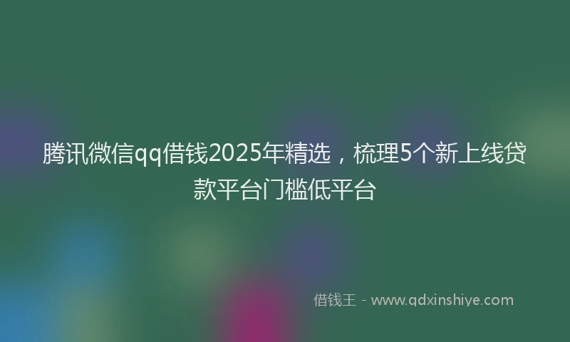 腾讯微信qq借钱2025年精选，梳理5个新上线贷款平台门槛低平台