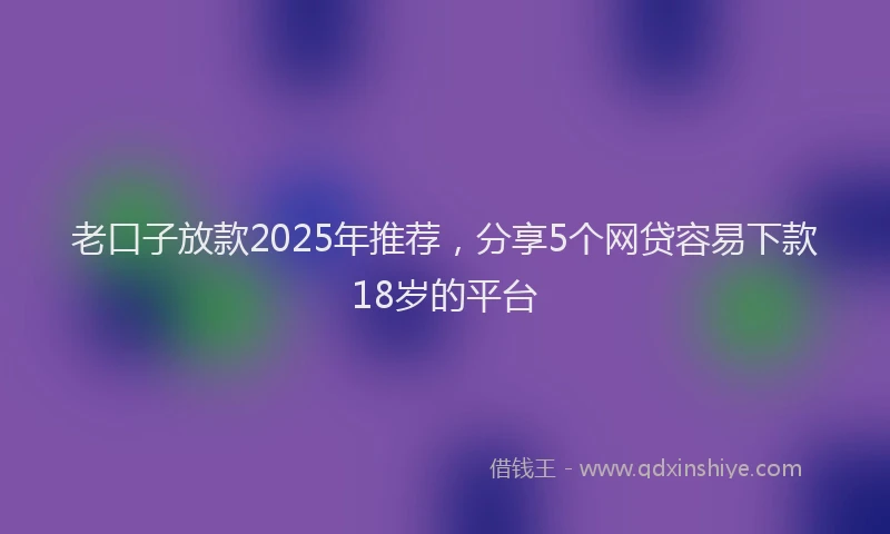 老口子放款2025年推荐，分享5个网贷容易下款18岁的平台