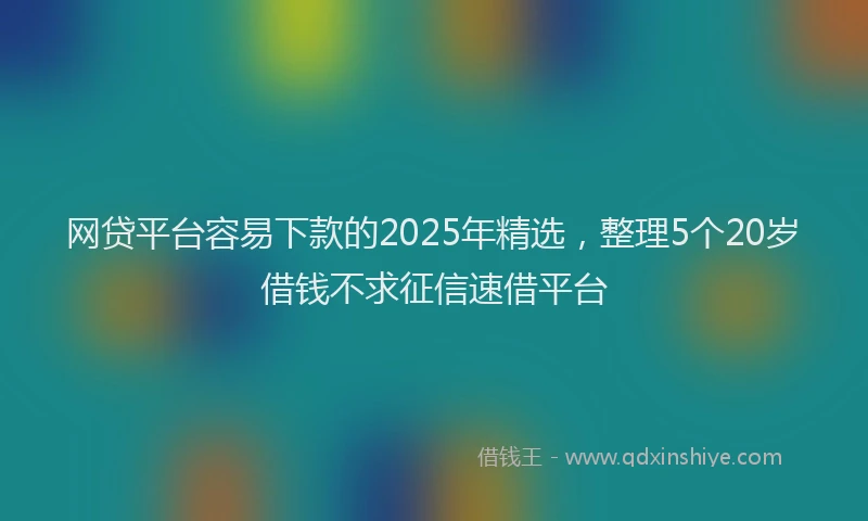 网贷平台容易下款的2025年精选，整理5个20岁借钱不求征信速借平台