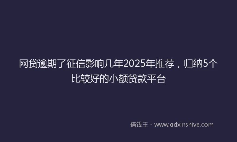 网贷逾期了征信影响几年2025年推荐，归纳5个比较好的小额贷款平台
