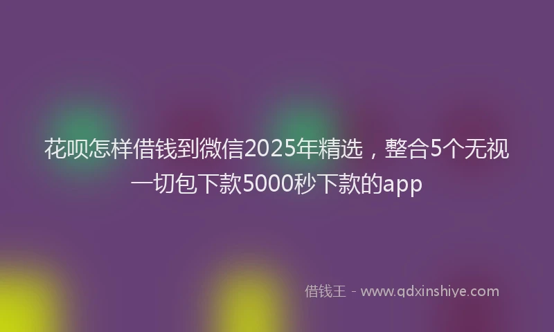 花呗怎样借钱到微信2025年精选，整合5个无视一切包下款5000秒下款的app