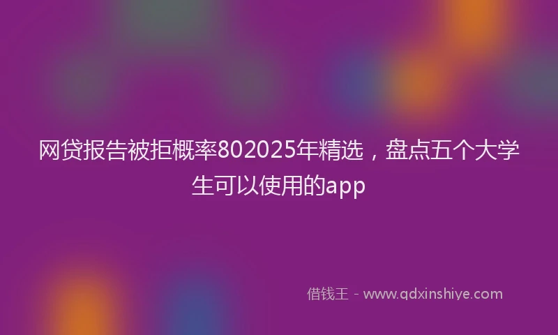 网贷报告被拒概率802025年精选，盘点五个大学生可以使用的app