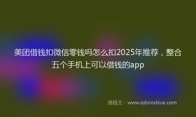 美团借钱扣微信零钱吗怎么扣2025年推荐，整合五个手机上可以借钱的app