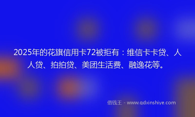 2025年的花旗信用卡72被拒有：维信卡卡贷、人人贷、拍拍贷、美团生活费、融逸花等。