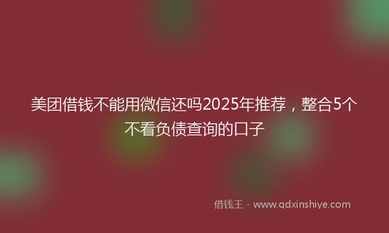 美团借钱不能用微信还吗2025年推荐，整合5个不看负债查询的口子