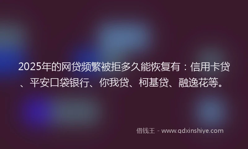 2025年的网贷频繁被拒多久能恢复有：信用卡贷、平安口袋银行、你我贷、柯基贷、融逸花等。