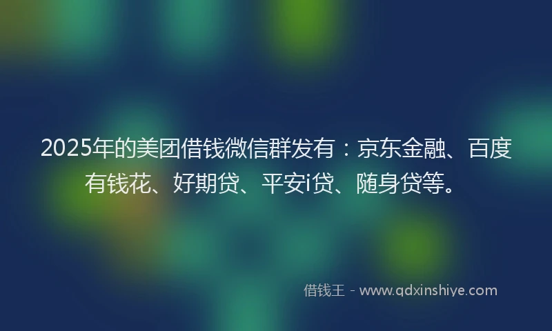 2025年的美团借钱微信群发有：京东金融、百度有钱花、好期贷、平安i贷、随身贷等。