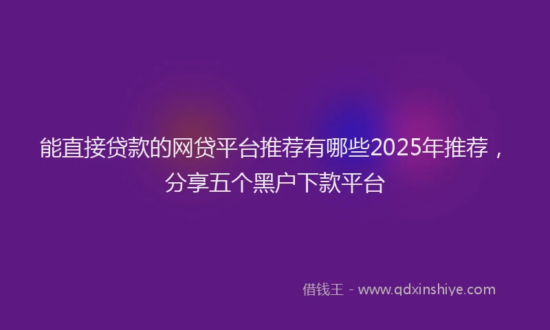 能直接贷款的网贷平台推荐有哪些2025年推荐，分享五个黑户下款平台
