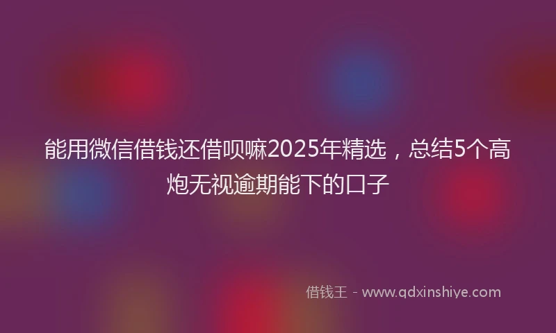 能用微信借钱还借呗嘛2025年精选，总结5个高炮无视逾期能下的口子