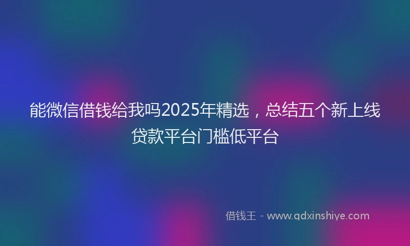 能微信借钱给我吗2025年精选，总结五个新上线贷款平台门槛低平台