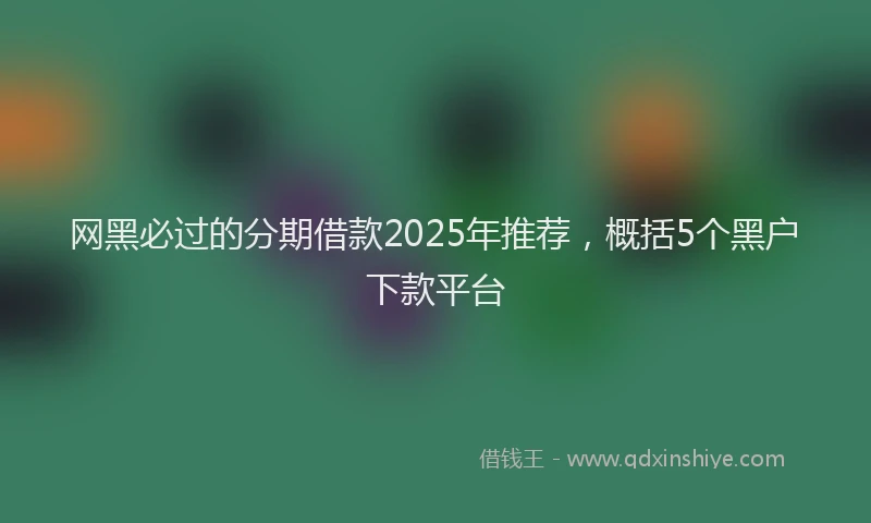 网黑必过的分期借款2025年推荐，概括5个黑户下款平台