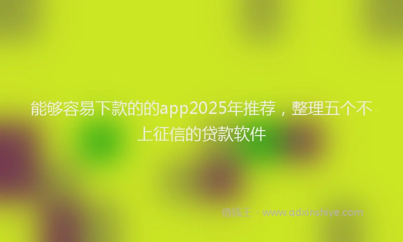 能够容易下款的的app2025年推荐，整理五个不上征信的贷款软件