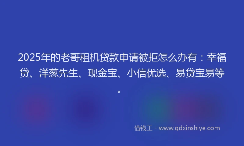 2025年的老哥租机贷款申请被拒怎么办有：幸福贷、洋葱先生、现金宝、小信优选、易贷宝易等。