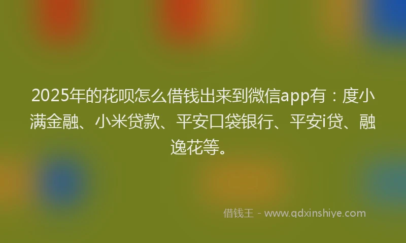2025年的花呗怎么借钱出来到微信app有：度小满金融、小米贷款、平安口袋银行、平安i贷、融逸花等。