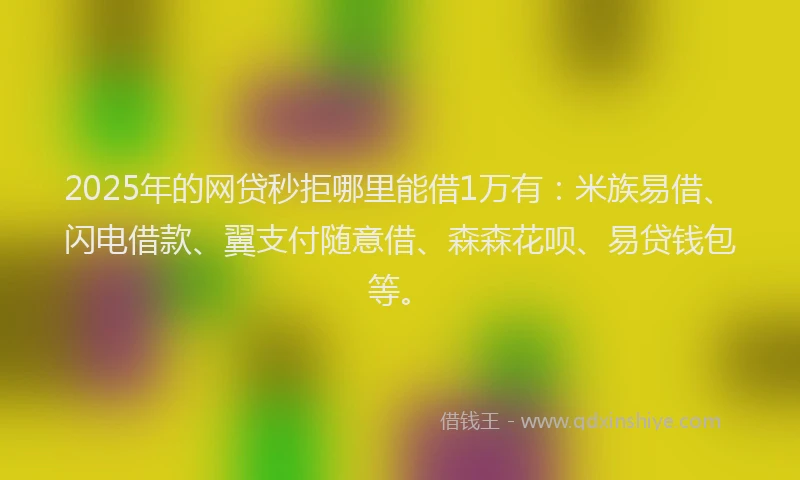 2025年的网贷秒拒哪里能借1万有：米族易借、闪电借款、翼支付随意借、森森花呗、易贷钱包等。