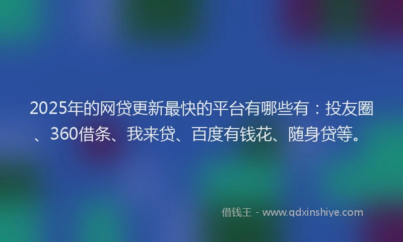 2025年的网贷更新最快的平台有哪些有：投友圈、360借条、我来贷、百度有钱花、随身贷等。