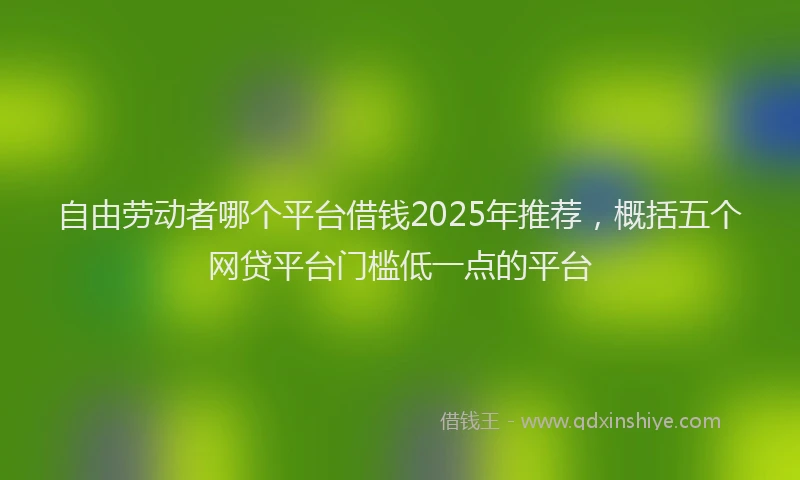 自由劳动者哪个平台借钱2025年推荐，概括五个网贷平台门槛低一点的平台