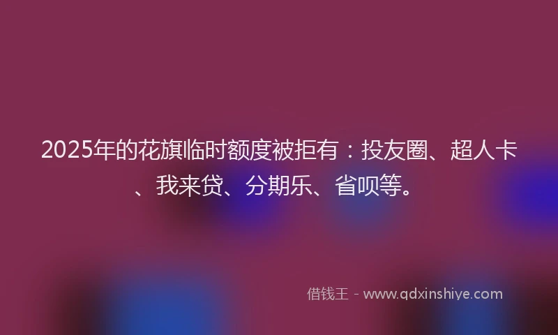2025年的花旗临时额度被拒有：投友圈、超人卡、我来贷、分期乐、省呗等。