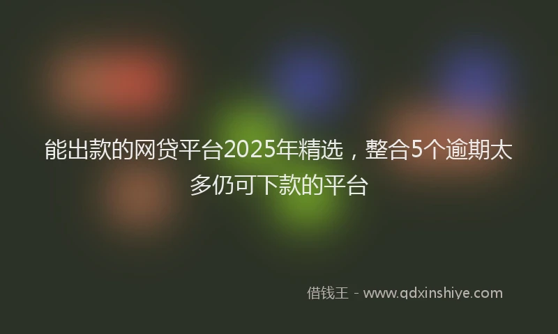 能出款的网贷平台2025年精选，整合5个逾期太多仍可下款的平台