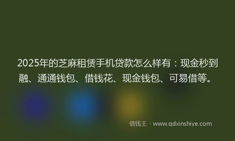 2025年的芝麻租赁手机贷款怎么样有：现金秒到融、通通钱包、借钱花、现金钱包、可易借等。