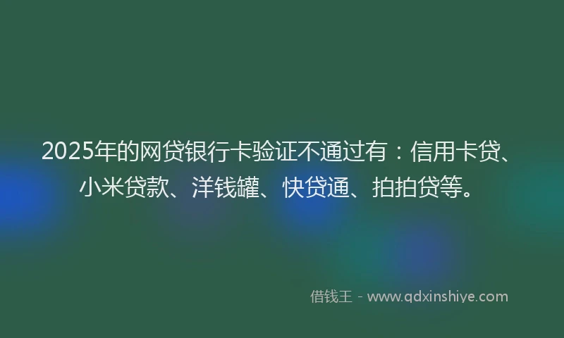 2025年的网贷银行卡验证不通过有：信用卡贷、小米贷款、洋钱罐、快贷通、拍拍贷等。