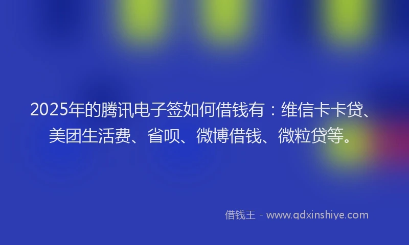 2025年的腾讯电子签如何借钱有：维信卡卡贷、美团生活费、省呗、微博借钱、微粒贷等。