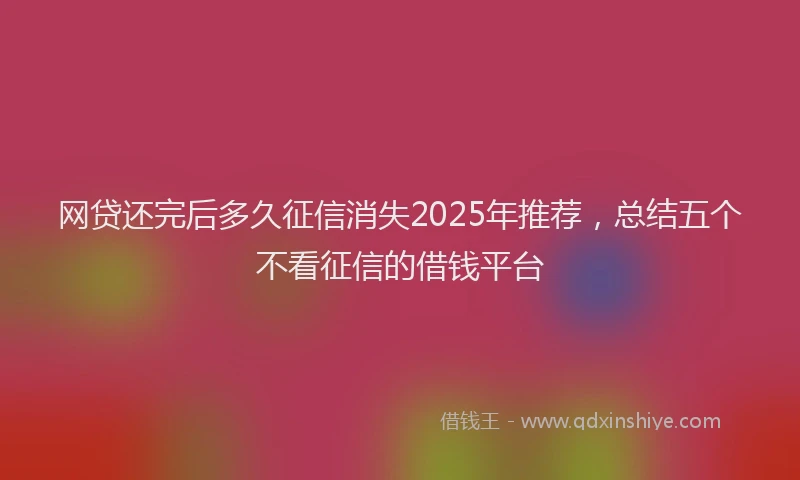 网贷还完后多久征信消失2025年推荐，总结五个不看征信的借钱平台