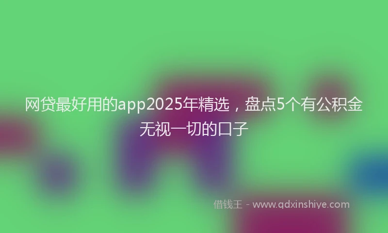 网贷最好用的app2025年精选，盘点5个有公积金无视一切的口子