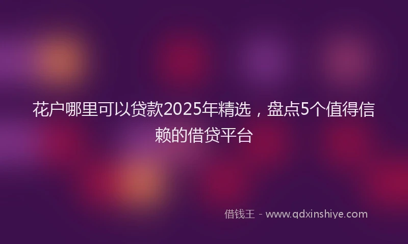 花户哪里可以贷款2025年精选，盘点5个值得信赖的借贷平台