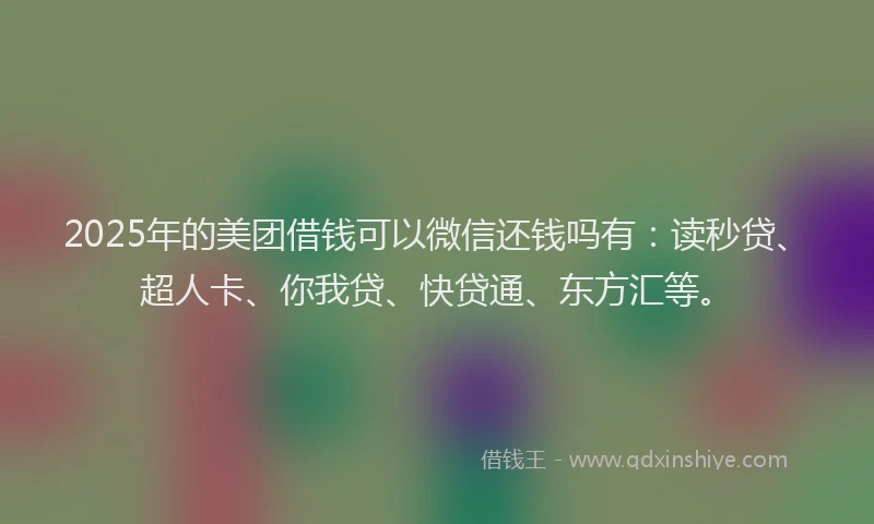 2025年的美团借钱可以微信还钱吗有：读秒贷、超人卡、你我贷、快贷通、东方汇等。